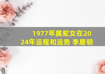 1977年属蛇女在2024年运程和运势 李居明